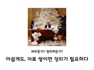 아쉽게도, 자료 쌓이면 정리가 필요하다
버리든가? 정리하든가?
 