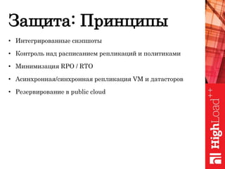Защита: Принципы
• Интегрированные снэпшоты
• Контроль над расписанием репликаций и политиками
• Минимизация RPO / RTO
• Асинхронная/синхронная репликация VM и датасторов
• Резервирование в public cloud
 