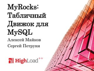 MyRocks:
Табличный
Движок для
MySQL
Алексей Майков
Сергей Петруня
 
