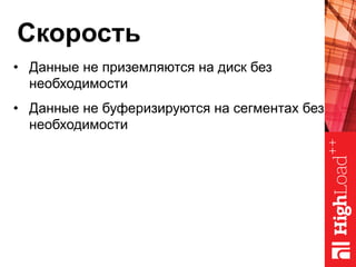 Скорость
•  Данные не приземляются на диск без
необходимости
•  Данные не буферизируются на сегментах без
необходимости
 