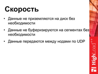 Скорость
•  Данные не приземляются на диск без
необходимости
•  Данные не буферизируются на сегментах без
необходимости
•  Данные передаются между нодами по UDP
 