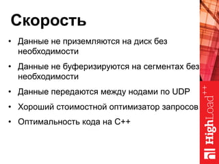 Скорость
•  Данные не приземляются на диск без
необходимости
•  Данные не буферизируются на сегментах без
необходимости
•  Данные передаются между нодами по UDP
•  Хороший стоимостной оптимизатор запросов
•  Оптимальность кода на C++
 