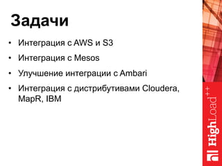 Задачи
•  Интеграция с AWS и S3
•  Интеграция с Mesos
•  Улучшение интеграции с Ambari
•  Интеграция с дистрибутивами Cloudera,
MapR, IBM
 