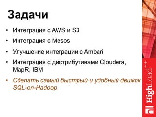 Задачи
•  Интеграция с AWS и S3
•  Интеграция с Mesos
•  Улучшение интеграции с Ambari
•  Интеграция с дистрибутивами Cloudera,
MapR, IBM
•  Сделать самый быстрый и удобный движок
SQL-on-Hadoop
 