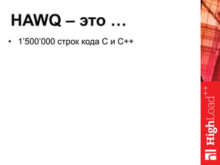 HAWQ – это …
•  1’500’000 строк кода C и C++
 