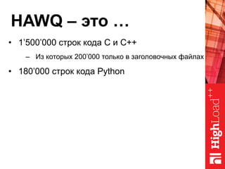 HAWQ – это …
•  1’500’000 строк кода C и C++
–  Из которых 200’000 только в заголовочных файлах
•  180’000 строк кода Python
 