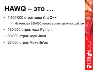 HAWQ – это …
•  1’500’000 строк кода C и C++
–  Из которых 200’000 только в заголовочных файлах
•  180’000 строк кода Python
•  60’000 строк кода Java
•  23’000 строк Makefile’ов
 