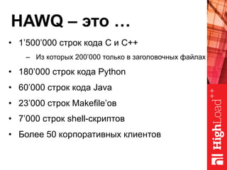 HAWQ – это …
•  1’500’000 строк кода C и C++
–  Из которых 200’000 только в заголовочных файлах
•  180’000 строк кода Python
•  60’000 строк кода Java
•  23’000 строк Makefile’ов
•  7’000 строк shell-скриптов
•  Более 50 корпоративных клиентов
 