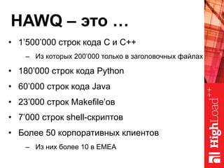 HAWQ – это …
•  1’500’000 строк кода C и C++
–  Из которых 200’000 только в заголовочных файлах
•  180’000 строк кода Python
•  60’000 строк кода Java
•  23’000 строк Makefile’ов
•  7’000 строк shell-скриптов
•  Более 50 корпоративных клиентов
–  Из них более 10 в EMEA
 
