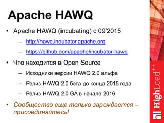 Apache HAWQ
•  Apache HAWQ (incubating) с 09’2015
–  http://hawq.incubator.apache.org
–  https://github.com/apache/incubator-hawq
•  Что находится в Open Source
–  Исходники версии HAWQ 2.0 альфа
–  Релиз HAWQ 2.0 бэта до конца 2015 года
–  Релиз HAWQ 2.0 GA в начале 2016
•  Сообщество еще только зарождается –
присоединяйтесь!
 