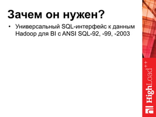 Зачем он нужен?
•  Универсальный SQL-интерфейс к данным
Hadoop для BI с ANSI SQL-92, -99, -2003
 