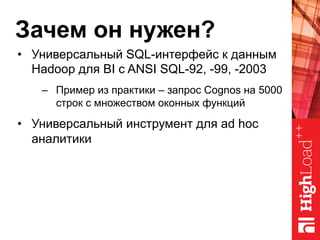 Зачем он нужен?
•  Универсальный SQL-интерфейс к данным
Hadoop для BI с ANSI SQL-92, -99, -2003
–  Пример из практики – запрос Cognos на 5000
строк с множеством оконных функций
•  Универсальный инструмент для ad hoc
аналитики
 
