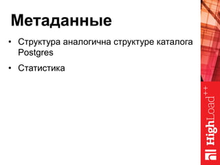 Метаданные
•  Структура аналогична структуре каталога
Postgres
•  Статистика
 