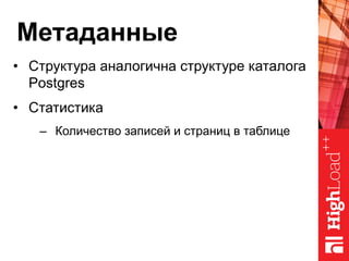 Метаданные
•  Структура аналогична структуре каталога
Postgres
•  Статистика
–  Количество записей и страниц в таблице
 