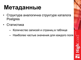 Метаданные
•  Структура аналогична структуре каталога
Postgres
•  Статистика
–  Количество записей и страниц в таблице
–  Наиболее частые значения для каждого поля
 