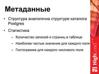 Метаданные
•  Структура аналогична структуре каталога
Postgres
•  Статистика
–  Количество записей и страниц в таблице
–  Наиболее частые значения для каждого поля
–  Гистограмма для каждого числового поля
 