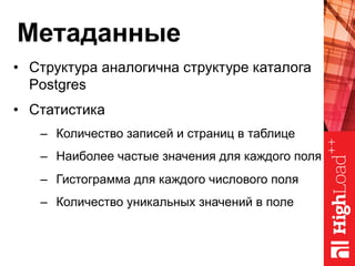 Метаданные
•  Структура аналогична структуре каталога
Postgres
•  Статистика
–  Количество записей и страниц в таблице
–  Наиболее частые значения для каждого поля
–  Гистограмма для каждого числового поля
–  Количество уникальных значений в поле
 