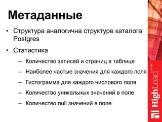 Метаданные
•  Структура аналогична структуре каталога
Postgres
•  Статистика
–  Количество записей и страниц в таблице
–  Наиболее частые значения для каждого поля
–  Гистограмма для каждого числового поля
–  Количество уникальных значений в поле
–  Количество null значений в поле
 
