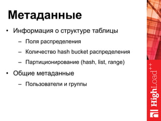 Метаданные
•  Информация о структуре таблицы
–  Поля распределения
–  Количество hash bucket распределения
–  Партиционирование (hash, list, range)
•  Общие метаданные
–  Пользователи и группы
 
