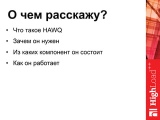 О чем расскажу?
•  Что такое HAWQ
•  Зачем он нужен
•  Из каких компонент он состоит
•  Как он работает
 
