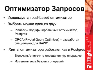 Оптимизатор Запросов
•  Используется cost-based оптимизатор
•  Выбрать можно один из двух
–  Planner – модифицированный оптимизатор
Postgres
–  ORCA (Pivotal Query Optimizer) – разработан
специально для HAWQ
•  Хинты оптимизатора работают как в Postgres
–  Включить/отключить определенную операцию
–  Изменить веса базовых операций
 