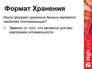 Формат Хранения
Какой формат хранения данных является
наиболее оптимальным?
ü  Зависит от того, что является для вас
критерием оптимальности
 