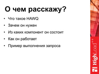 О чем расскажу?
•  Что такое HAWQ
•  Зачем он нужен
•  Из каких компонент он состоит
•  Как он работает
•  Пример выполнения запроса
 