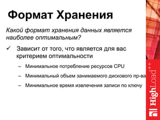 Формат Хранения
Какой формат хранения данных является
наиболее оптимальным?
ü  Зависит от того, что является для вас
критерием оптимальности
–  Минимальное потребление ресурсов CPU
–  Минимальный объем занимаемого дискового пр-ва
–  Минимальное время извлечения записи по ключу
 