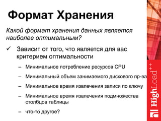 Формат Хранения
Какой формат хранения данных является
наиболее оптимальным?
ü  Зависит от того, что является для вас
критерием оптимальности
–  Минимальное потребление ресурсов CPU
–  Минимальный объем занимаемого дискового пр-ва
–  Минимальное время извлечения записи по ключу
–  Минимальное время извлечения подмножества
столбцов таблицы
–  что-то другое?
 