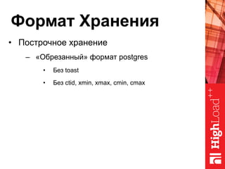 Формат Хранения
•  Построчное хранение
–  «Обрезанный» формат postgres
•  Без toast
•  Без ctid, xmin, xmax, cmin, cmax
 