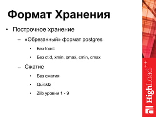 Формат Хранения
•  Построчное хранение
–  «Обрезанный» формат postgres
•  Без toast
•  Без ctid, xmin, xmax, cmin, cmax
–  Сжатие
•  Без сжатия
•  Quicklz
•  Zlib уровни 1 - 9
 