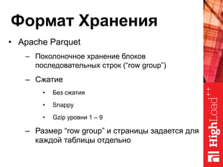 Формат Хранения
•  Apache Parquet
–  Поколоночное хранение блоков
последовательных строк (“row group”)
–  Сжатие
•  Без сжатия
•  Snappy
•  Gzip уровни 1 – 9
–  Размер “row group” и страницы задается для
каждой таблицы отдельно
 