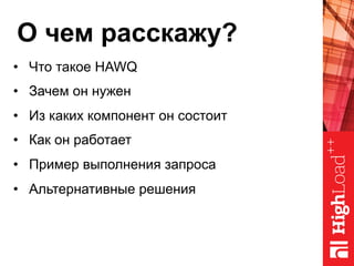О чем расскажу?
•  Что такое HAWQ
•  Зачем он нужен
•  Из каких компонент он состоит
•  Как он работает
•  Пример выполнения запроса
•  Альтернативные решения
 