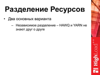 Разделение Ресурсов
•  Два основных варианта
–  Независимое разделение – HAWQ и YARN не
знают друг о друге
 