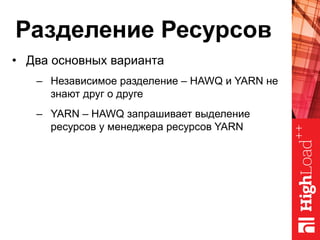 Разделение Ресурсов
•  Два основных варианта
–  Независимое разделение – HAWQ и YARN не
знают друг о друге
–  YARN – HAWQ запрашивает выделение
ресурсов у менеджера ресурсов YARN
 