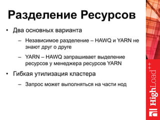 Разделение Ресурсов
•  Два основных варианта
–  Независимое разделение – HAWQ и YARN не
знают друг о друге
–  YARN – HAWQ запрашивает выделение
ресурсов у менеджера ресурсов YARN
•  Гибкая утилизация кластера
–  Запрос может выполняться на части нод
 