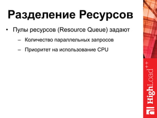 Разделение Ресурсов
•  Пулы ресурсов (Resource Queue) задают
–  Количество параллельных запросов
–  Приоритет на использование CPU
 
