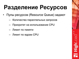 Разделение Ресурсов
•  Пулы ресурсов (Resource Queue) задают
–  Количество параллельных запросов
–  Приоритет на использование CPU
–  Лимит по памяти
–  Лимит по ядрам CPU
 