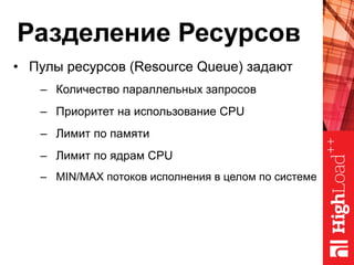 Разделение Ресурсов
•  Пулы ресурсов (Resource Queue) задают
–  Количество параллельных запросов
–  Приоритет на использование CPU
–  Лимит по памяти
–  Лимит по ядрам CPU
–  MIN/MAX потоков исполнения в целом по системе
 