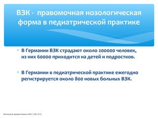 ∗ В Германии ВЗК страдают около 200000 человек,
из них 60000 приходится на детей и подростков.
∗ В Германии в педиатрической практике ежегодно
регистрируется около 800 новых больных ВЗК.
ВЗК - правомочная нозологическая
форма в педиатрической практике
Молчанов Д. Здоровье Украины 2015; 1 (35): 10-11
 