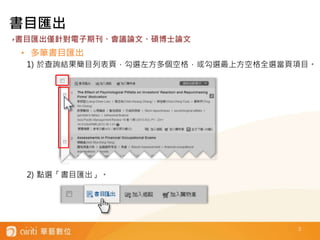 3
書目匯出
• 多筆書目匯出
1) 於查詢結果簡目列表頁，勾選左方多個空格，或勾選最上方空格全選當頁項目。
2) 點選「書目匯出」。
‣書目匯出僅針對電子期刊、會議論文、碩博士論文
 