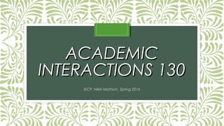 ACADEMICACADEMIC
INTERACTIONS 130INTERACTIONS 130
IECP, Nikki Mattson, Spring 2016
 