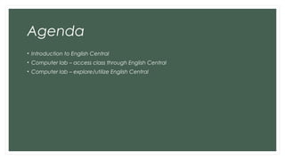 Agenda
• Introduction to English Central
• Computer lab – access class through English Central
• Computer lab – explore/utilize English Central
 