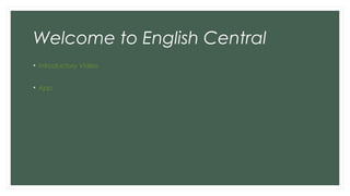 Welcome to English Central
• Introductory Video
• App
 