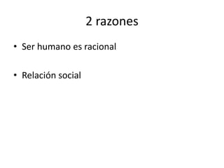 2 razones
• Ser humano es racional
• Relación social
 