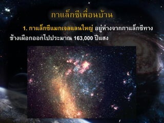 1. กาแล็กซีแมกเจลแลนใหญ่ อยู่ห่างจากกาแล็กซีทาง
ช้างเผือกออกไปประมาณ 163,000 ปีแสง
 