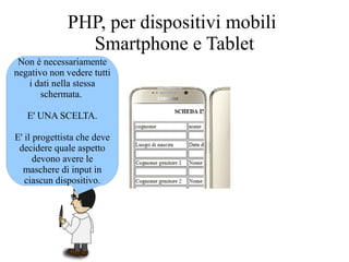Non è necessariamente
negativo non vedere tutti
i dati nella stessa
schermata.
E' UNA SCELTA.
E' il progettista che deve
decidere quale aspetto
devono avere le
maschere di input in
ciascun dispositivo.
PHP, per dispositivi mobili
Smartphone e Tablet
 