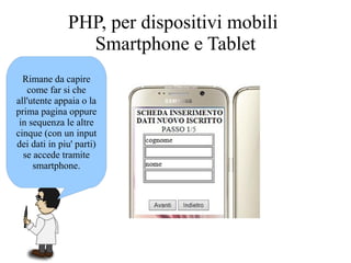 Rimane da capire
come far si che
all'utente appaia o la
prima pagina oppure
in sequenza le altre
cinque (con un input
dei dati in piu' parti)
se accede tramite
smartphone.
PHP, per dispositivi mobili
Smartphone e Tablet
 