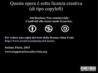 Per vedere una copia del testo della licenza visita il sito
http://www.creativecommons.it/Licenze
Stefano Floris, 2015
www.troppocurioso.altervista.org
Questa opera è sotto licenza creativa
(di tipo copyleft)
Attribuzione-Non commerciale-
Condividi allo stesso modo Generico.
 
