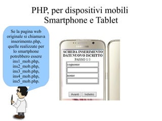 Se la pagina web
originale si chiamava
inserimento.php,
quelle realizzate per
lo smartphone
potrebbero essere
ins1_mob.php,
ins2_mob.php,
ins3_mob.php,
ins4_mob.php,
ins5_mob.php.
PHP, per dispositivi mobili
Smartphone e Tablet
 